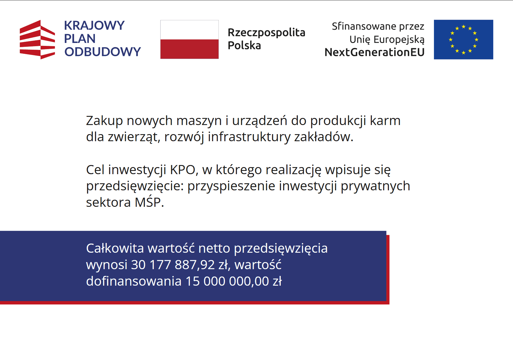 Całkowita wartość netto przedsięwzięcia wynosi 30 177 887,92 zł, wartość dofinansowania 15 000 000,00 zł Zakup nowych maszyn i urządzeń do produkcji karm dla zwierząt, rozwój infrastruktury zakładów.